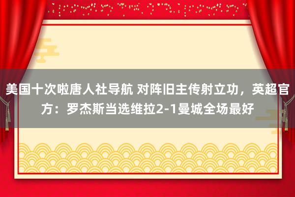 美国十次啦唐人社导航 对阵旧主传射立功，英超官方：罗杰斯当选维拉2-1曼城全场最好