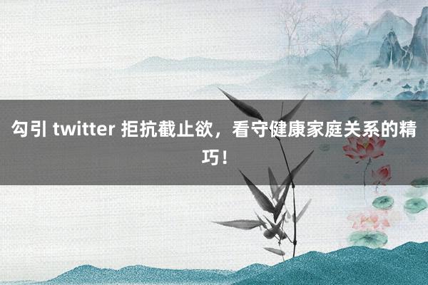 勾引 twitter 拒抗截止欲，看守健康家庭关系的精巧！