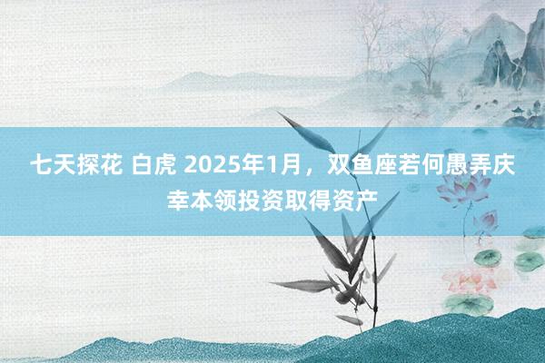 七天探花 白虎 2025年1月，双鱼座若何愚弄庆幸本领投资取得资产