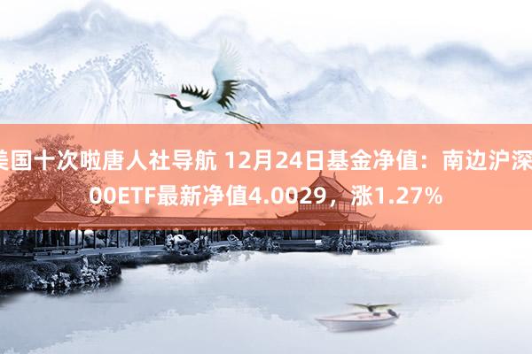 美国十次啦唐人社导航 12月24日基金净值：南边沪深300ETF最新净值4.0029，涨1.27%