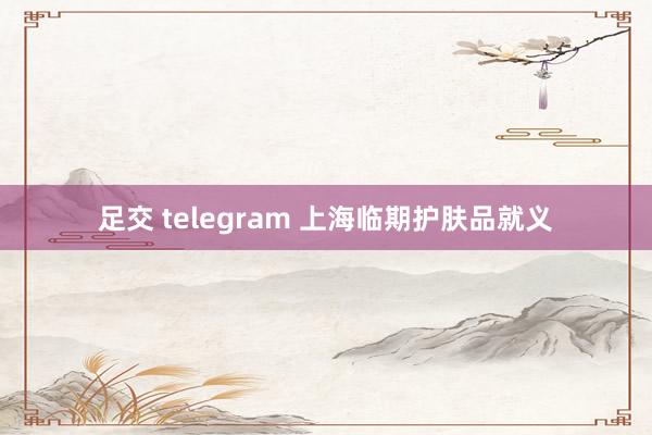 足交 telegram 上海临期护肤品就义