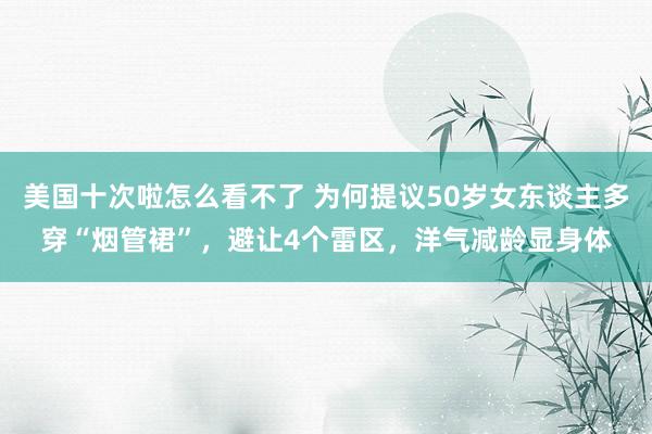 美国十次啦怎么看不了 为何提议50岁女东谈主多穿“烟管裙”，避让4个雷区，洋气减龄显身体