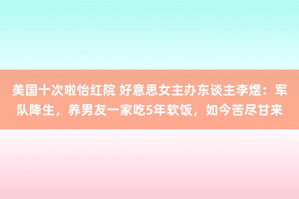 美国十次啦怡红院 好意思女主办东谈主李煜：军队降生，养男友一家吃5年软饭，如今苦尽甘来