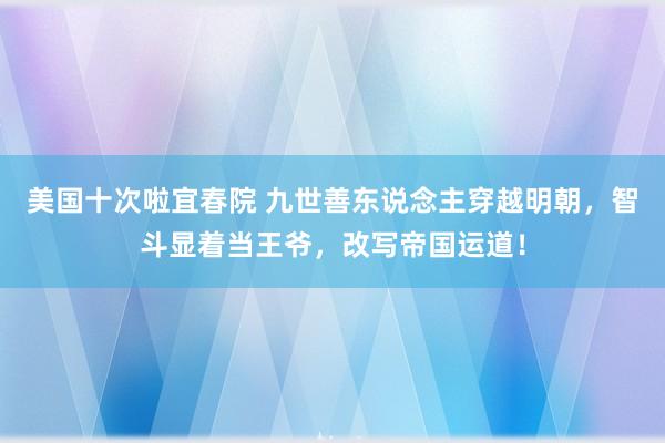 美国十次啦宜春院 九世善东说念主穿越明朝，智斗显着当王爷，改写帝国运道！