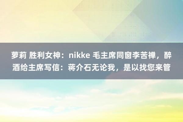 萝莉 胜利女神：nikke 毛主席同窗李苦禅，醉酒给主席写信：蒋介石无论我，是以找您来管