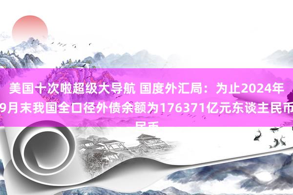 美国十次啦超级大导航 国度外汇局：为止2024年9月末我国全口径外债余额为176371亿元东谈主民币