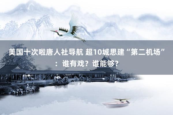 美国十次啦唐人社导航 超10城思建“第二机场”：谁有戏？谁能够？