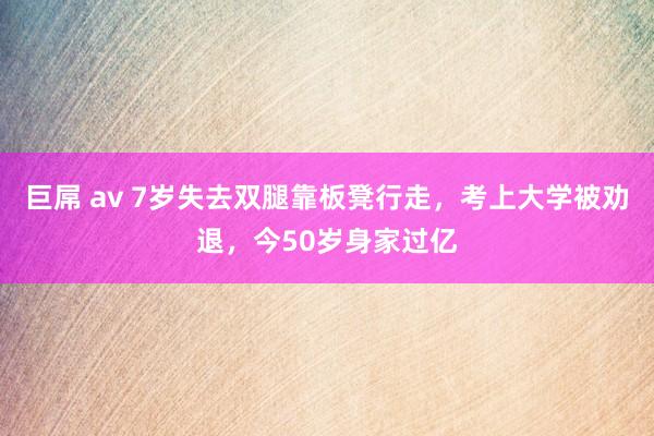 巨屌 av 7岁失去双腿靠板凳行走，考上大学被劝退，今50岁身家过亿