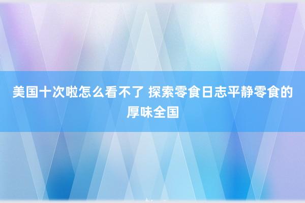 美国十次啦怎么看不了 探索零食日志平静零食的厚味全国