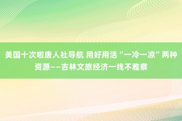 美国十次啦唐人社导航 用好用活“一冷一凉”两种资源——吉林文旅经济一线不雅察