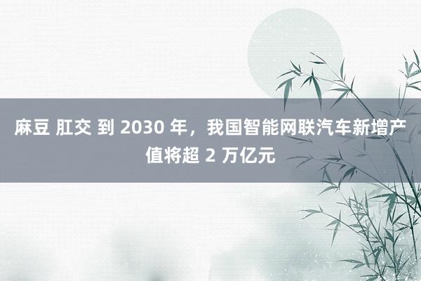 麻豆 肛交 到 2030 年，我国智能网联汽车新增产值将超 2 万亿元