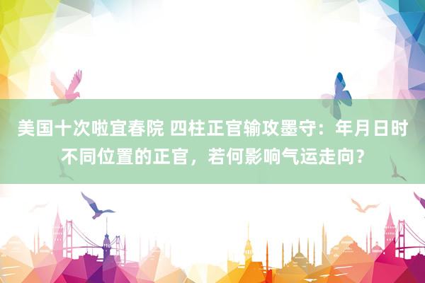 美国十次啦宜春院 四柱正官输攻墨守：年月日时不同位置的正官，若何影响气运走向？