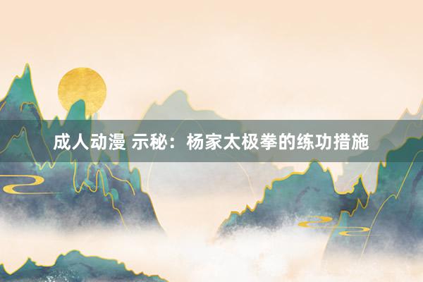 成人动漫 示秘：杨家太极拳的练功措施