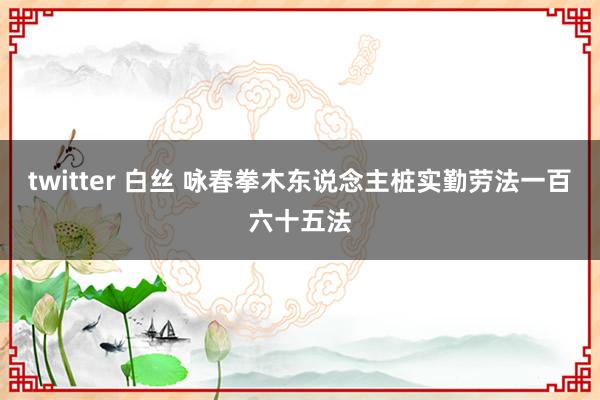 twitter 白丝 咏春拳木东说念主桩实勤劳法一百六十五法