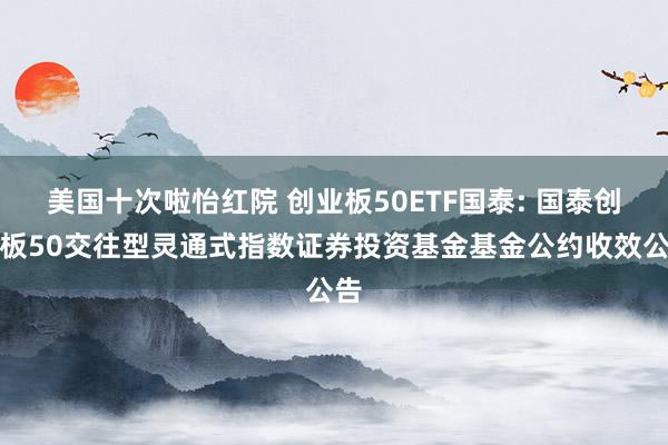 美国十次啦怡红院 创业板50ETF国泰: 国泰创业板50交往型灵通式指数证券投资基金基金公约收效公告