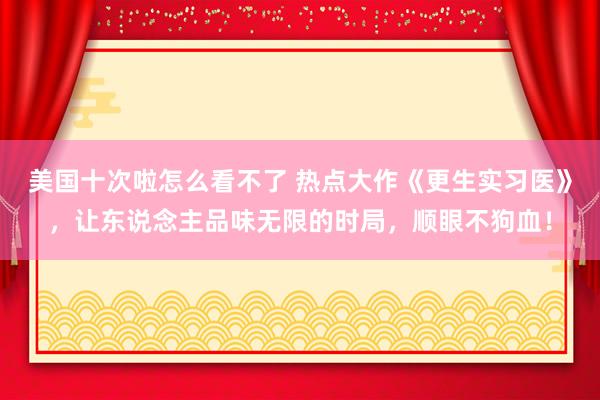 美国十次啦怎么看不了 热点大作《更生实习医》，让东说念主品味无限的时局，顺眼不狗血！