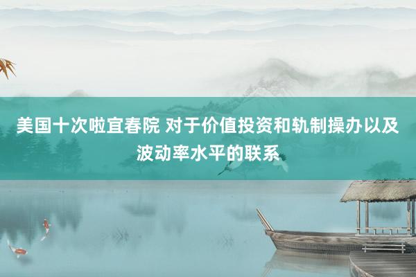 美国十次啦宜春院 对于价值投资和轨制操办以及波动率水平的联系