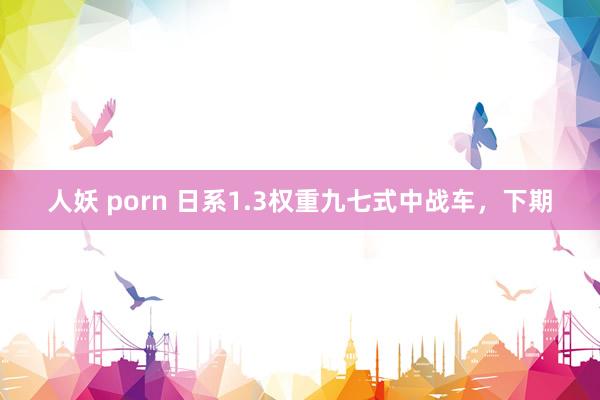 人妖 porn 日系1.3权重九七式中战车，下期