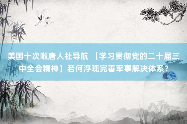 美国十次啦唐人社导航 【学习贯彻党的二十届三中全会精神】若何浮现完善军事解决体系？