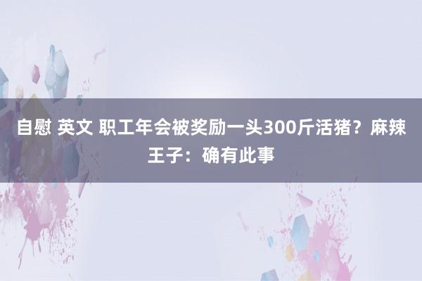 自慰 英文 职工年会被奖励一头300斤活猪？麻辣王子：确有此事