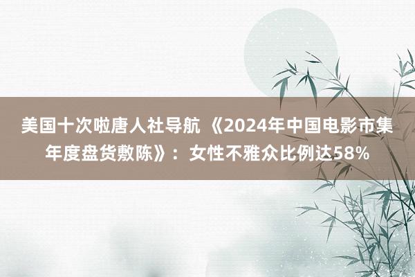 美国十次啦唐人社导航 《2024年中国电影市集年度盘货敷陈》：女性不雅众比例达58%