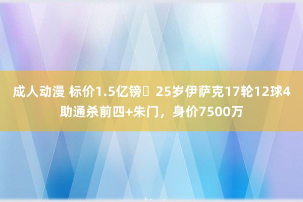 成人动漫 标价1.5亿镑❗25岁伊萨克17轮12球4助通杀前四+朱门，身价7500万