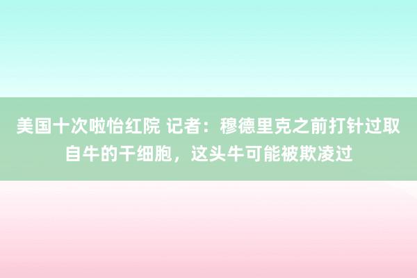 美国十次啦怡红院 记者：穆德里克之前打针过取自牛的干细胞，这头牛可能被欺凌过