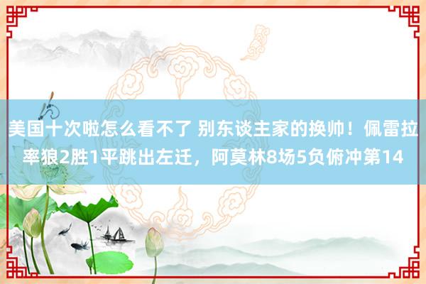 美国十次啦怎么看不了 别东谈主家的换帅！佩雷拉率狼2胜1平跳出左迁，阿莫林8场5负俯冲第14