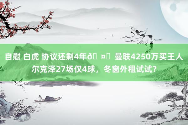 自慰 白虎 协议还剩4年🤔曼联4250万买王人尔克泽27场仅4球，冬窗外租试试？