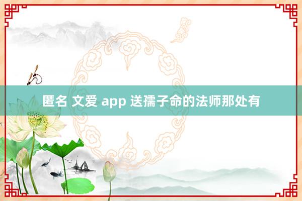 匿名 文爱 app 送孺子命的法师那处有