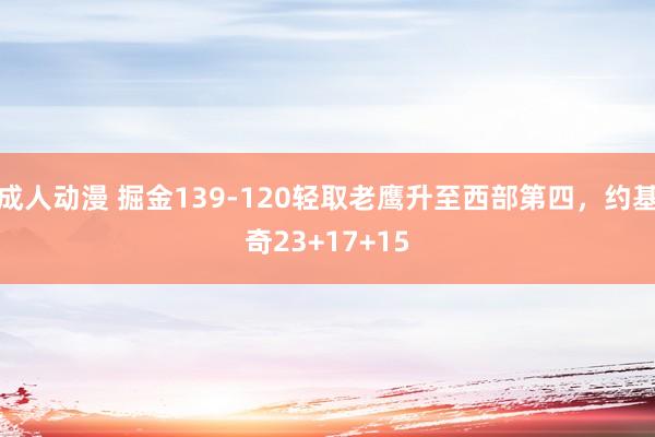 成人动漫 掘金139-120轻取老鹰升至西部第四，约基奇23+17+15