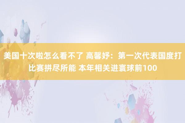 美国十次啦怎么看不了 高馨妤：第一次代表国度打比赛拼尽所能 本年相关进寰球前100