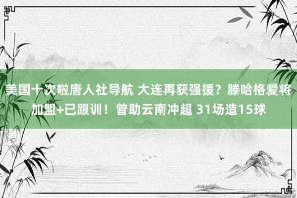 美国十次啦唐人社导航 大连再获强援？滕哈格爱将加盟+已跟训！曾助云南冲超 31场造15球