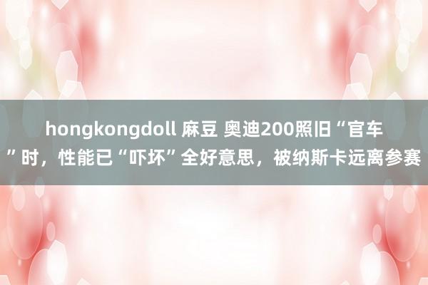 hongkongdoll 麻豆 奥迪200照旧“官车”时，性能已“吓坏”全好意思，被纳斯卡远离参赛