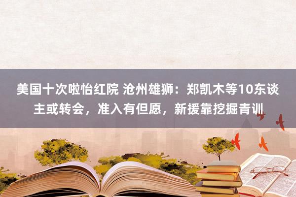 美国十次啦怡红院 沧州雄狮：郑凯木等10东谈主或转会，准入有但愿，新援靠挖掘青训