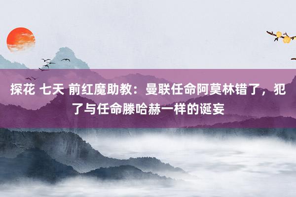 探花 七天 前红魔助教：曼联任命阿莫林错了，犯了与任命滕哈赫一样的诞妄