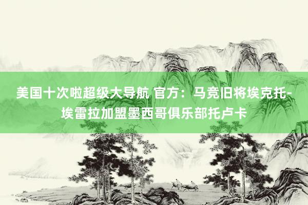 美国十次啦超级大导航 官方：马竞旧将埃克托-埃雷拉加盟墨西哥俱乐部托卢卡