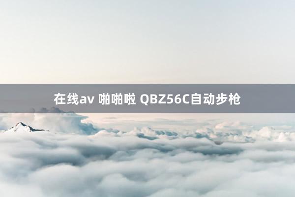 在线av 啪啪啦 QBZ56C自动步枪