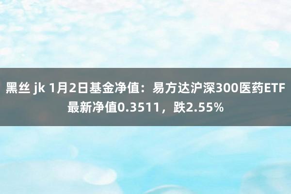 黑丝 jk 1月2日基金净值：易方达沪深300医药ETF最新净值0.3511，跌2.55%