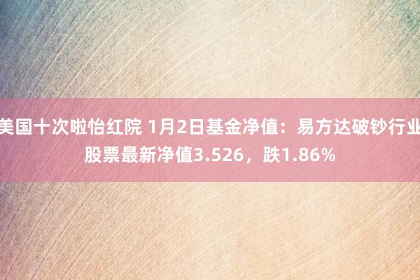 美国十次啦怡红院 1月2日基金净值：易方达破钞行业股票最新净值3.526，跌1.86%