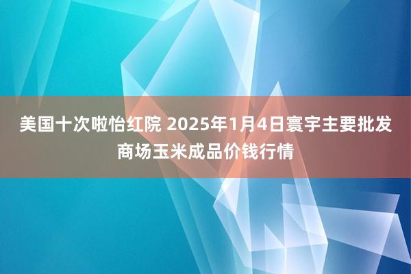 美国十次啦怡红院 2025年1月4日寰宇主要批发商场玉米成品价钱行情