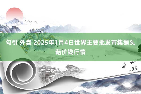 勾引 外卖 2025年1月4日世界主要批发市集猴头菇价钱行情