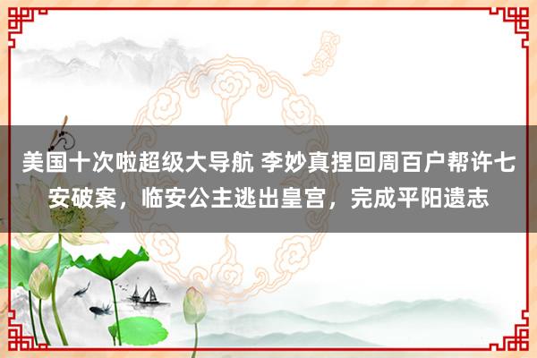 美国十次啦超级大导航 李妙真捏回周百户帮许七安破案，临安公主逃出皇宫，完成平阳遗志