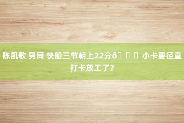 陈凯歌 男同 快船三节朝上22分😜小卡要径直打卡放工了？