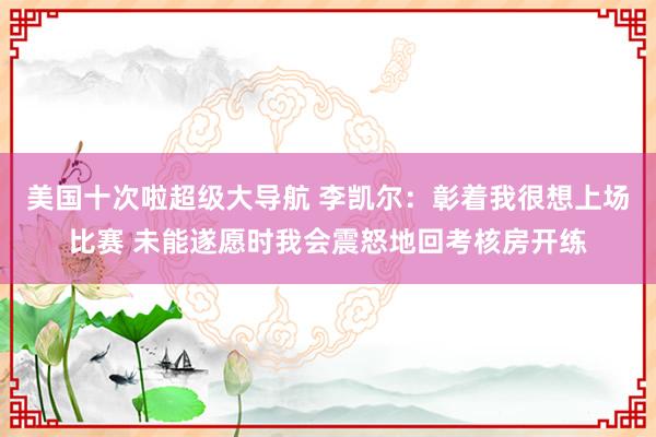 美国十次啦超级大导航 李凯尔：彰着我很想上场比赛 未能遂愿时我会震怒地回考核房开练