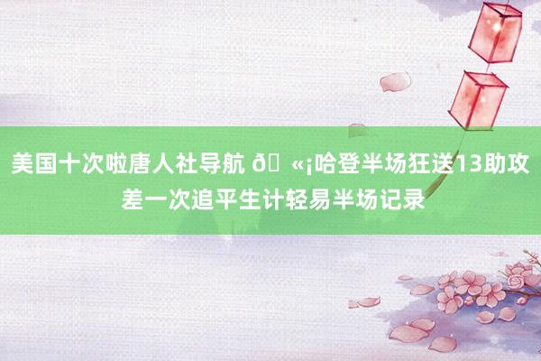 美国十次啦唐人社导航 🫡哈登半场狂送13助攻 差一次追平生计轻易半场记录