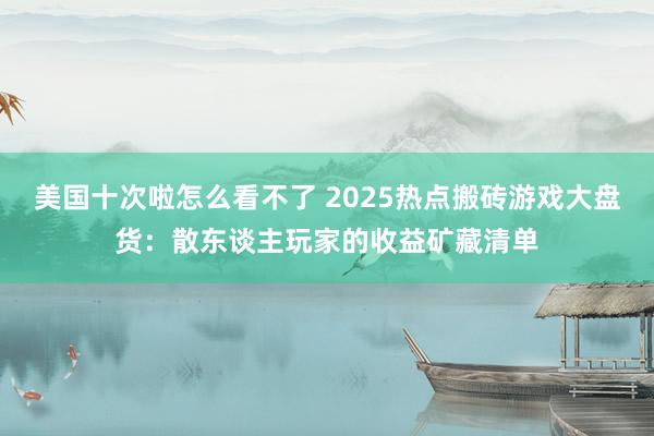 美国十次啦怎么看不了 2025热点搬砖游戏大盘货：散东谈主玩家的收益矿藏清单