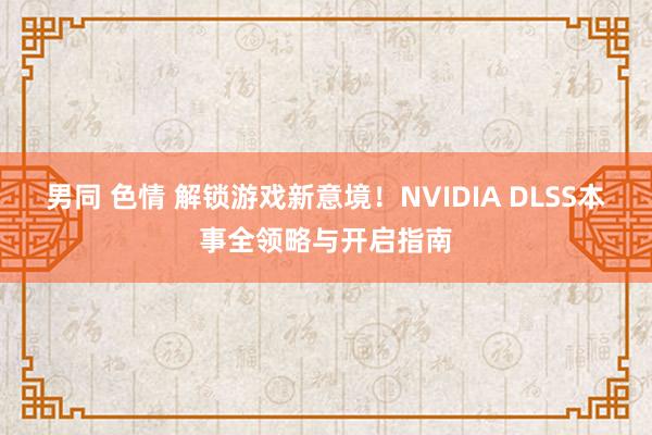 男同 色情 解锁游戏新意境！NVIDIA DLSS本事全领略与开启指南