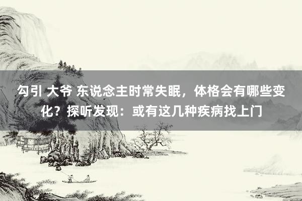 勾引 大爷 东说念主时常失眠，体格会有哪些变化？探听发现：或有这几种疾病找上门