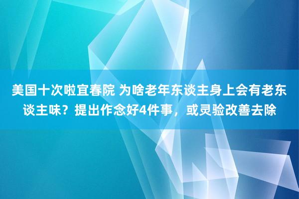 美国十次啦宜春院 为啥老年东谈主身上会有老东谈主味？提出作念好4件事，或灵验改善去除